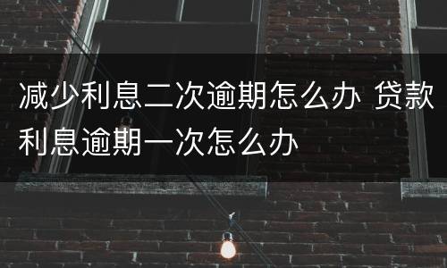 减少利息二次逾期怎么办 贷款利息逾期一次怎么办