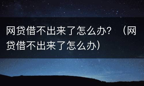 网贷借不出来了怎么办？（网贷借不出来了怎么办）