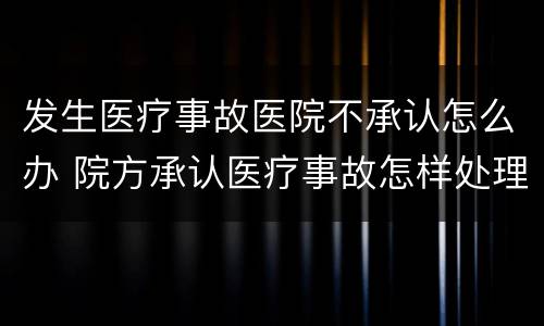 发生医疗事故医院不承认怎么办 院方承认医疗事故怎样处理