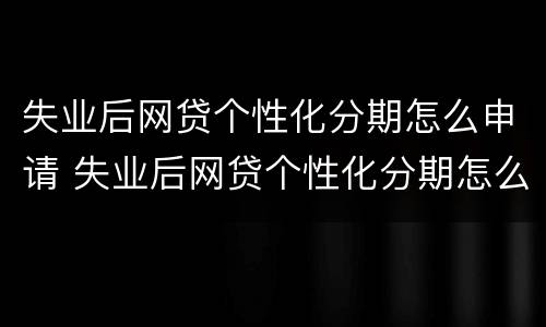 失业后网贷个性化分期怎么申请 失业后网贷个性化分期怎么申请的