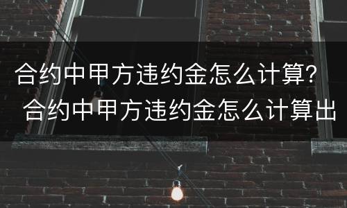 合约中甲方违约金怎么计算？ 合约中甲方违约金怎么计算出来的