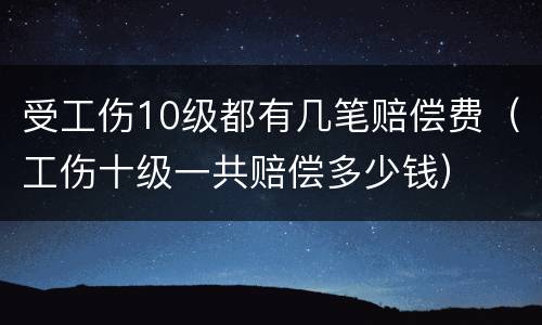 受工伤10级都有几笔赔偿费（工伤十级一共赔偿多少钱）