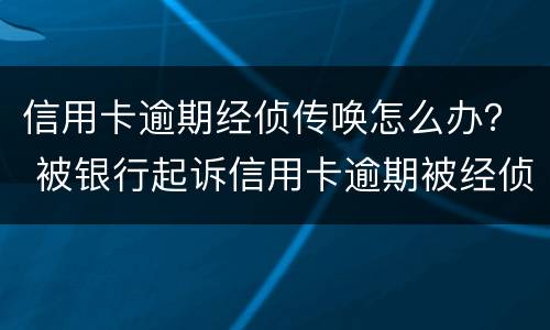 信用卡逾期经侦传唤怎么办？ 被银行起诉信用卡逾期被经侦传唤了