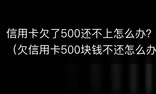 信用卡欠了500还不上怎么办？（欠信用卡500块钱不还怎么办）