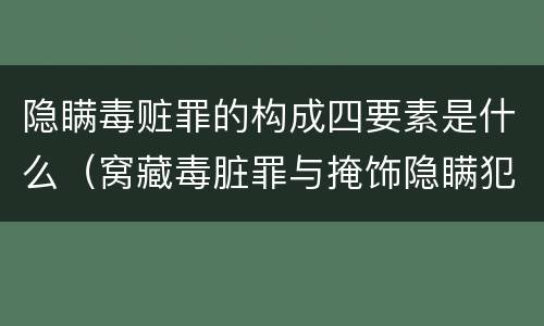 隐瞒毒赃罪的构成四要素是什么（窝藏毒脏罪与掩饰隐瞒犯罪所得）