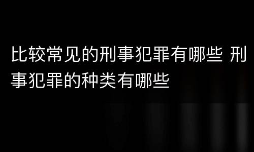 比较常见的刑事犯罪有哪些 刑事犯罪的种类有哪些