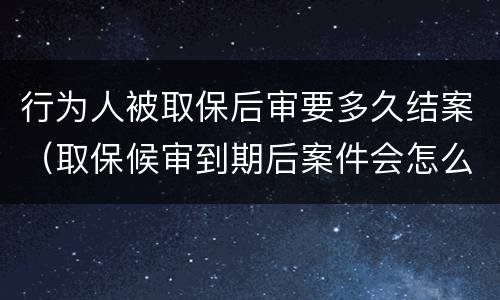 行为人被取保后审要多久结案（取保候审到期后案件会怎么处理）