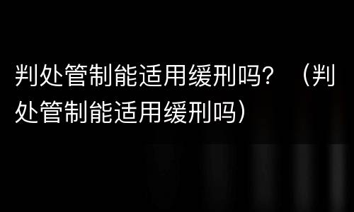 判处管制能适用缓刑吗？（判处管制能适用缓刑吗）