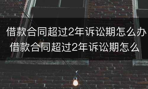 借款合同超过2年诉讼期怎么办 借款合同超过2年诉讼期怎么办呢