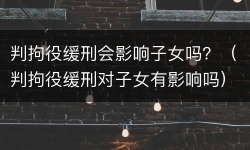 判拘役缓刑会影响子女吗？（判拘役缓刑对子女有影响吗）