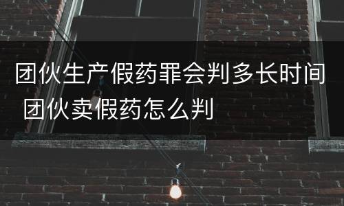 团伙生产假药罪会判多长时间 团伙卖假药怎么判