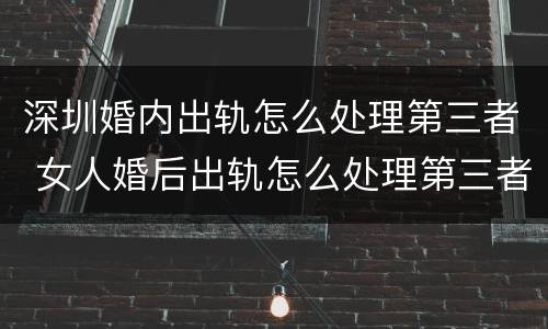 深圳婚内出轨怎么处理第三者 女人婚后出轨怎么处理第三者