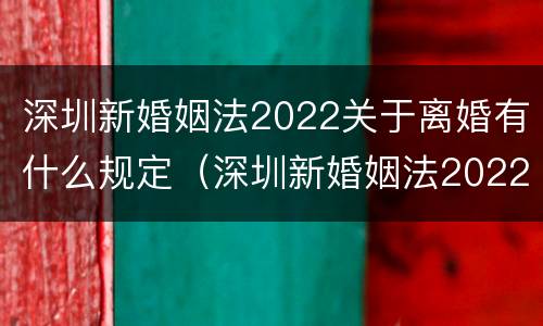 深圳新婚姻法2022关于离婚有什么规定（深圳新婚姻法2022关于离婚有什么规定吗）