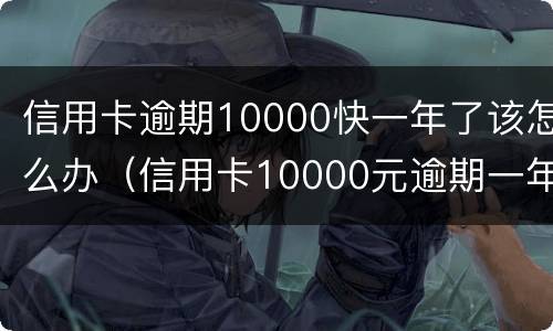 信用卡逾期10000快一年了该怎么办（信用卡10000元逾期一年还多少）