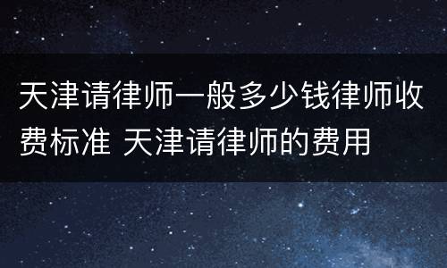 天津请律师一般多少钱律师收费标准 天津请律师的费用