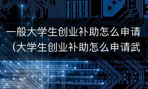一般大学生创业补助怎么申请（大学生创业补助怎么申请武汉）