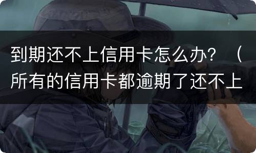 到期还不上信用卡怎么办？（所有的信用卡都逾期了还不上,怎么办）