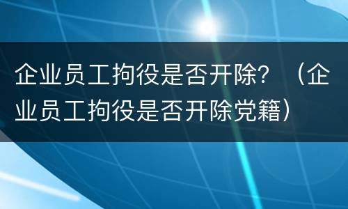企业员工拘役是否开除？（企业员工拘役是否开除党籍）