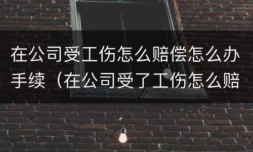 在公司受工伤怎么赔偿怎么办手续（在公司受了工伤怎么赔偿）