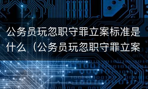 公务员玩忽职守罪立案标准是什么（公务员玩忽职守罪立案标准是什么样的）