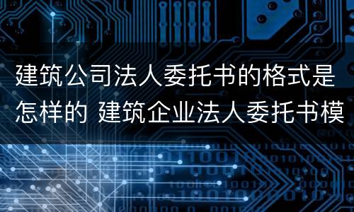 建筑公司法人委托书的格式是怎样的 建筑企业法人委托书模板完整版