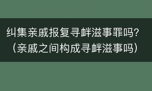 纠集亲戚报复寻衅滋事罪吗？（亲戚之间构成寻衅滋事吗）