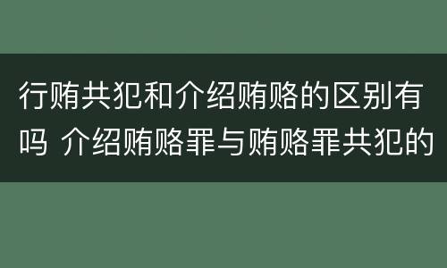 行贿共犯和介绍贿赂的区别有吗 介绍贿赂罪与贿赂罪共犯的区别