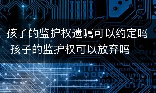孩子的监护权遗嘱可以约定吗 孩子的监护权可以放弃吗