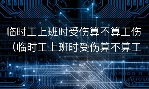 临时工上班时受伤算不算工伤（临时工上班时受伤算不算工伤保险）