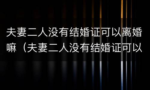 夫妻二人没有结婚证可以离婚嘛（夫妻二人没有结婚证可以离婚嘛）