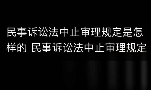 民事诉讼法中止审理规定是怎样的 民事诉讼法中止审理规定是怎样的情形