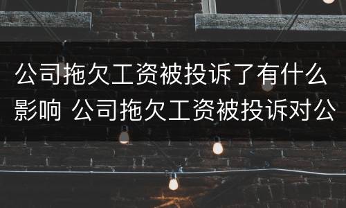 公司拖欠工资被投诉了有什么影响 公司拖欠工资被投诉对公司有什么影响