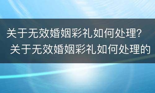 关于无效婚姻彩礼如何处理？ 关于无效婚姻彩礼如何处理的规定