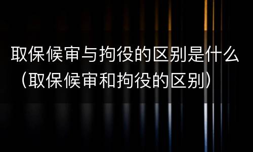 取保候审与拘役的区别是什么（取保候审和拘役的区别）