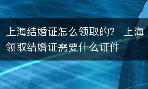 上海结婚证怎么领取的？ 上海领取结婚证需要什么证件