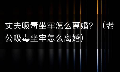 丈夫吸毒坐牢怎么离婚？（老公吸毒坐牢怎么离婚）