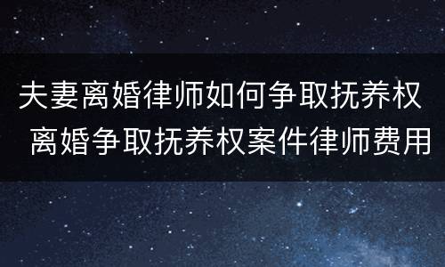 夫妻离婚律师如何争取抚养权 离婚争取抚养权案件律师费用