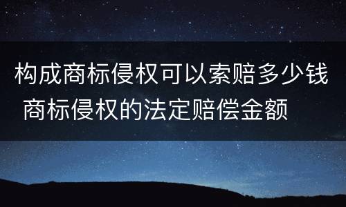 构成商标侵权可以索赔多少钱 商标侵权的法定赔偿金额