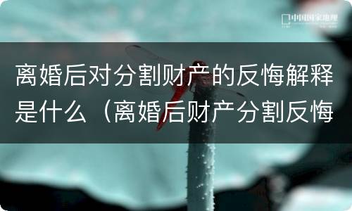 离婚后对分割财产的反悔解释是什么（离婚后财产分割反悔怎样起诉）