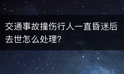 交通事故撞伤行人一直昏迷后去世怎么处理？