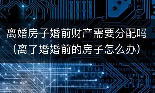 离婚房子婚前财产需要分配吗（离了婚婚前的房子怎么办）
