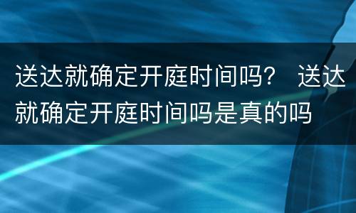 送达就确定开庭时间吗？ 送达就确定开庭时间吗是真的吗