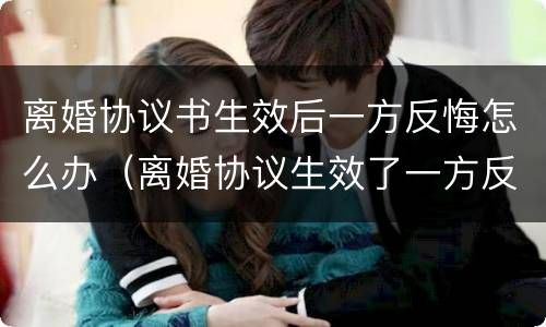离婚协议书生效后一方反悔怎么办（离婚协议生效了一方反悔）