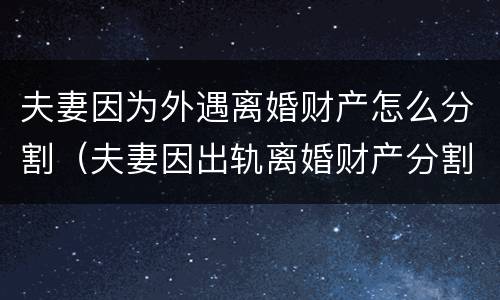 夫妻因为外遇离婚财产怎么分割（夫妻因出轨离婚财产分割）