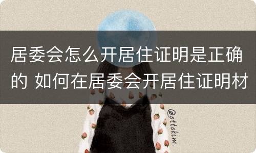 居委会怎么开居住证明是正确的 如何在居委会开居住证明材料