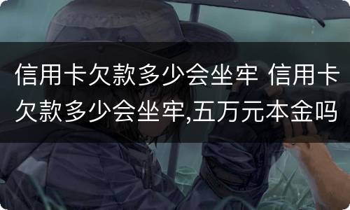 信用卡欠款多少会坐牢 信用卡欠款多少会坐牢,五万元本金吗