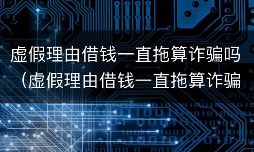 虚假理由借钱一直拖算诈骗吗（虚假理由借钱一直拖算诈骗吗金额二十万）