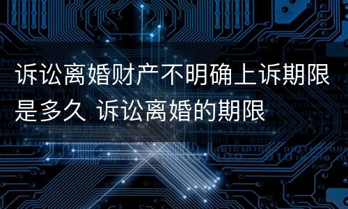 诉讼离婚财产不明确上诉期限是多久 诉讼离婚的期限