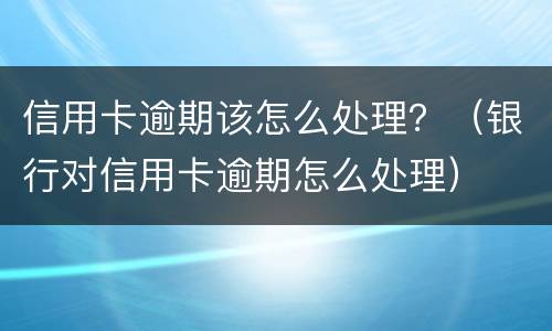 信用卡逾期该怎么处理？（银行对信用卡逾期怎么处理）