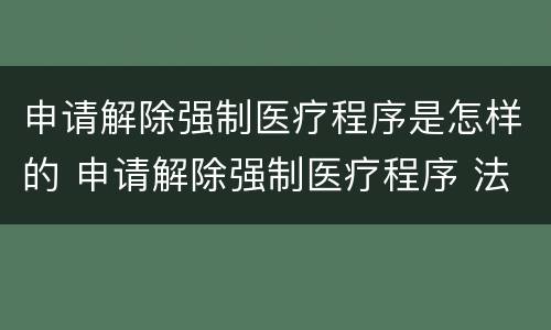 申请解除强制医疗程序是怎样的 申请解除强制医疗程序 法院